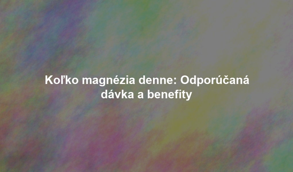 Koľko magnézia denne: Odporúčaná dávka a benefity