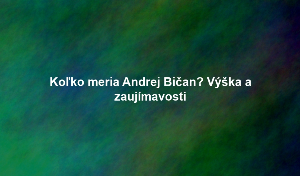 Koľko meria Andrej Bičan? Výška a zaujímavosti