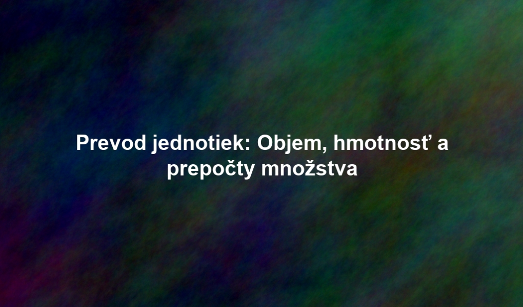 Prevod jednotiek: Objem, hmotnosť a prepočty množstva