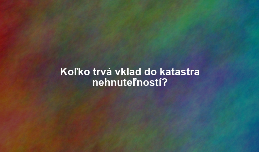 Koľko trvá vklad do katastra nehnuteľností?