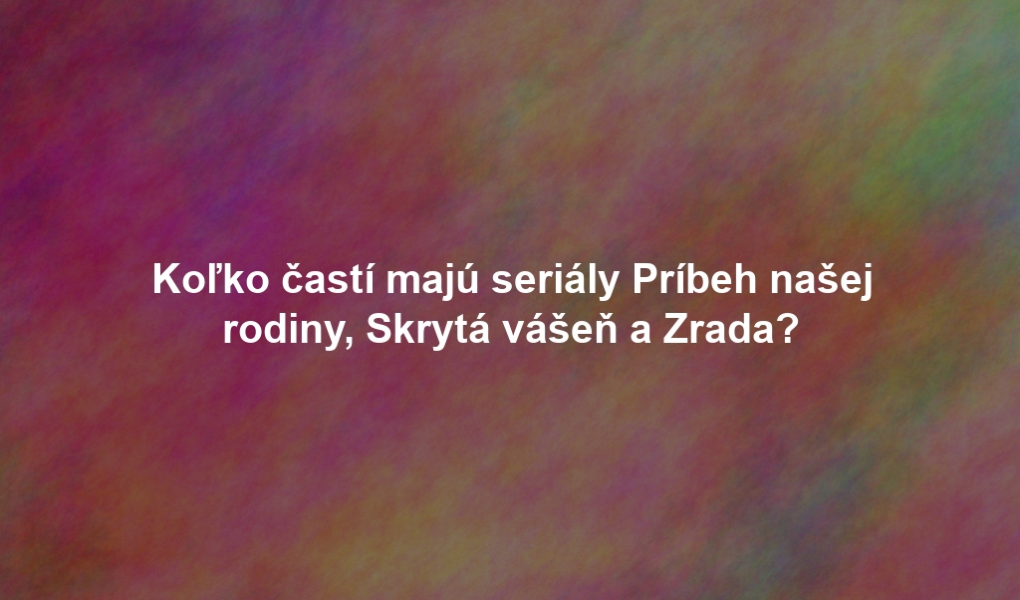 Koľko častí majú seriály Príbeh našej rodiny, Skrytá vášeň a Zrada?