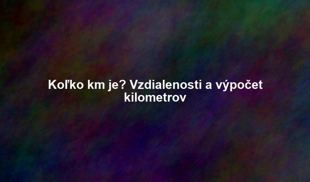 Koľko km je? Vzdialenosti a výpočet kilometrov