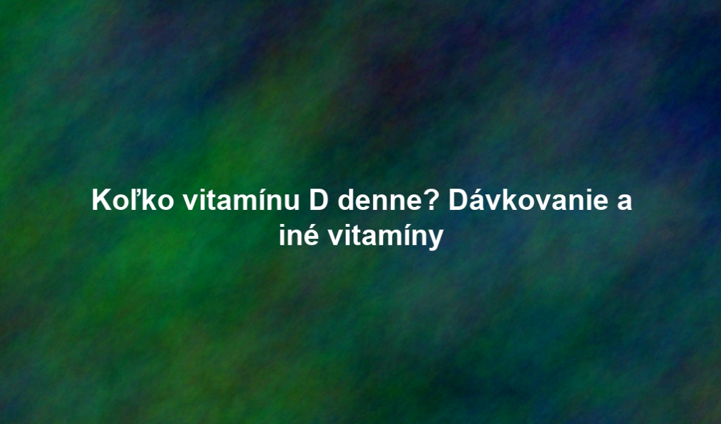 Koľko vitamínu D denne? Dávkovanie a iné vitamíny