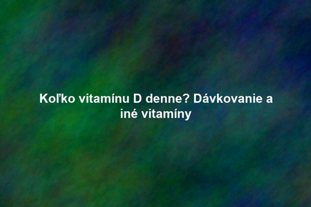 Koľko vitamínu D denne? Dávkovanie a iné vitamíny