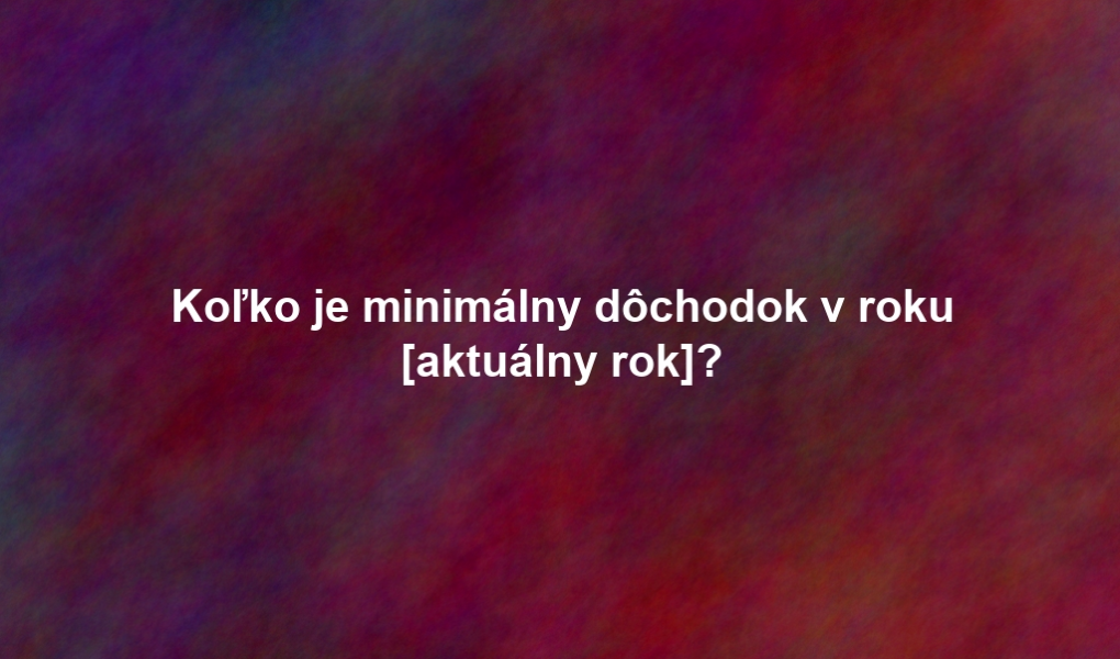 Koľko je minimálny dôchodok v roku [aktuálny rok]?
