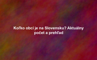 Koľko obcí je na Slovensku? Aktuálny počet a prehľad