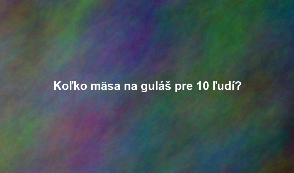 Koľko mäsa na guláš pre 10 ľudí?