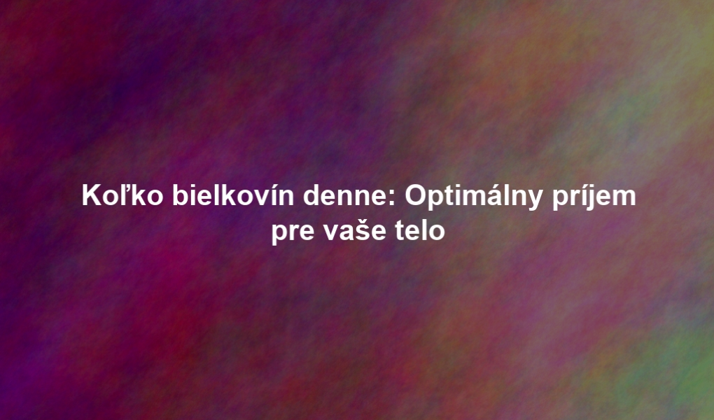 Koľko bielkovín denne: Optimálny príjem pre vaše telo