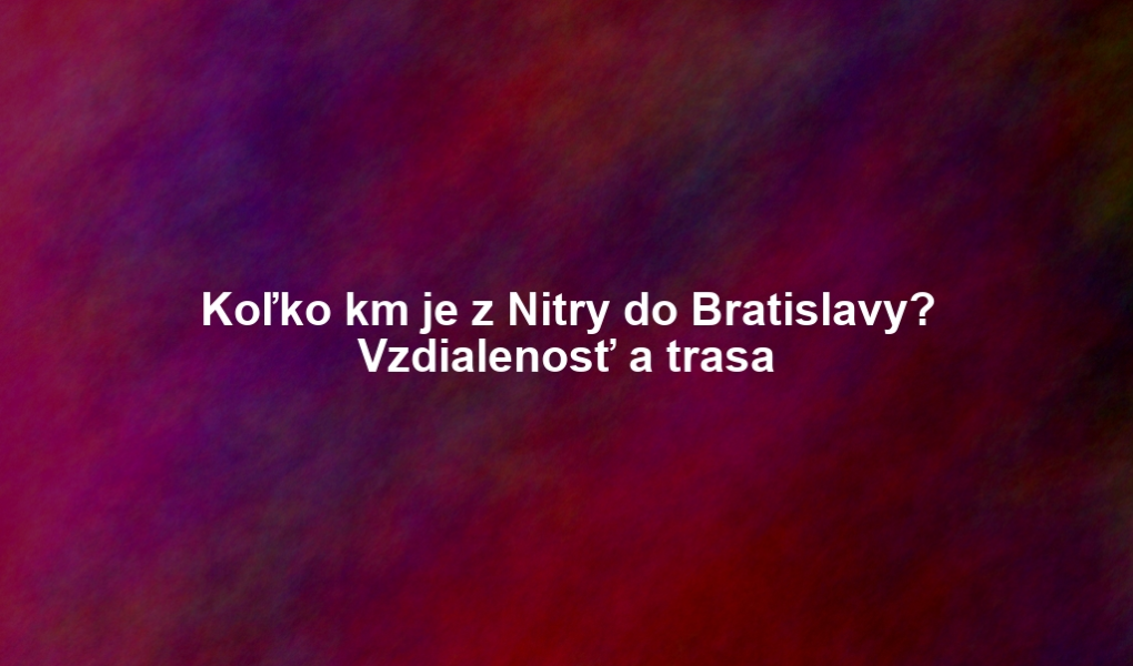 Koľko km je z Nitry do Bratislavy? Vzdialenosť a trasa