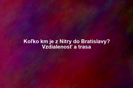 Koľko km je z Nitry do Bratislavy? Vzdialenosť a trasa