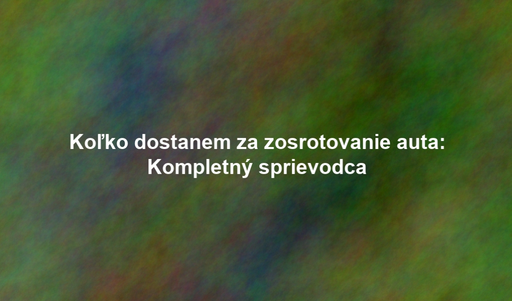 Koľko dostanem za zosrotovanie auta: Kompletný sprievodca