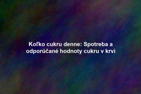 Koľko cukru denne: Spotreba a odporúčané hodnoty cukru v krvi