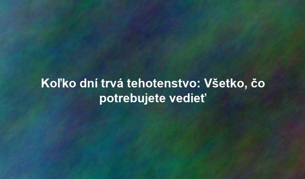 Koľko dní trvá tehotenstvo: Všetko, čo potrebujete vedieť