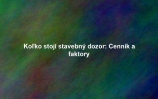 Koľko stojí stavebný dozor: Cenník a faktory