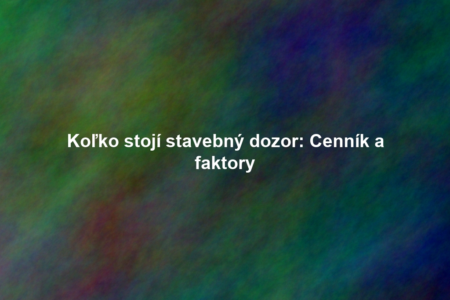 Koľko stojí stavebný dozor: Cenník a faktory
