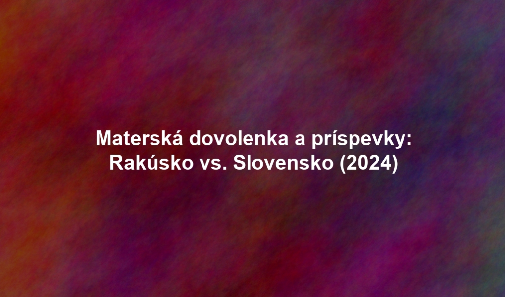 Materská dovolenka a príspevky: Rakúsko vs. Slovensko (2024)