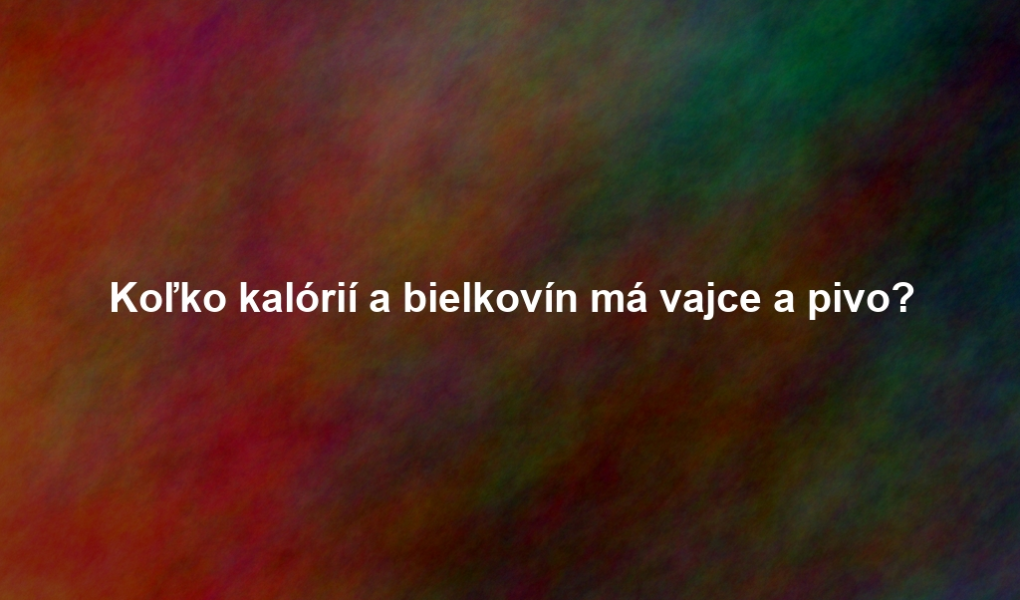 Koľko kalórií a bielkovín má vajce a pivo?