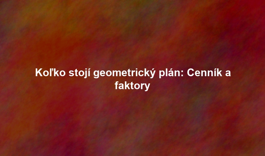 Koľko stojí geometrický plán: Cenník a faktory