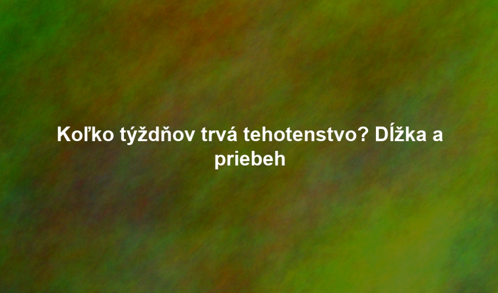 Koľko týždňov trvá tehotenstvo? Dĺžka a priebeh