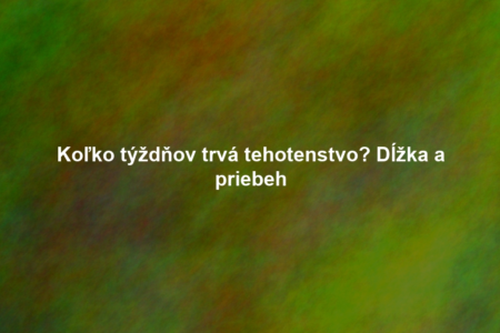 Koľko týždňov trvá tehotenstvo? Dĺžka a priebeh