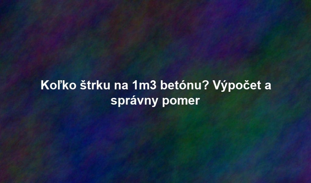 Koľko štrku na 1m3 betónu? Výpočet a správny pomer
