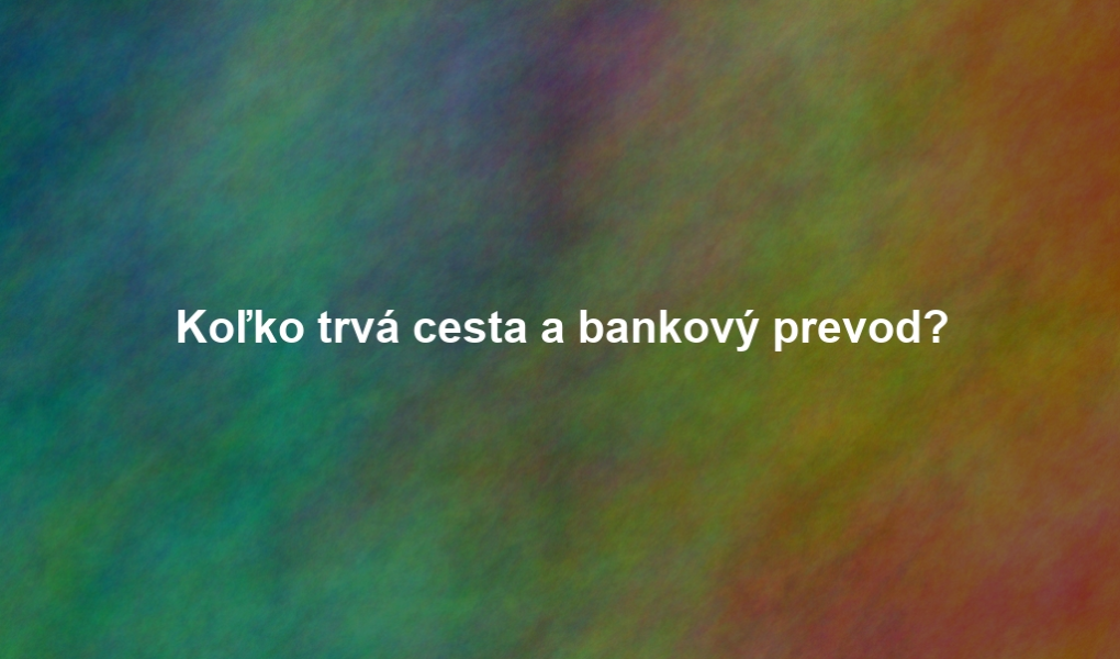 Koľko trvá cesta a bankový prevod?