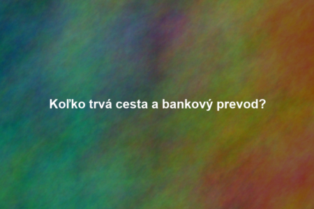Koľko trvá cesta a bankový prevod?