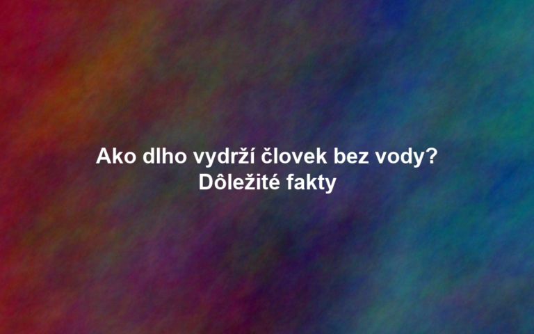 Ako dlho vydrží človek bez vody? Dôležité fakty