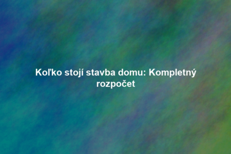 Koľko stojí stavba domu: Kompletný rozpočet