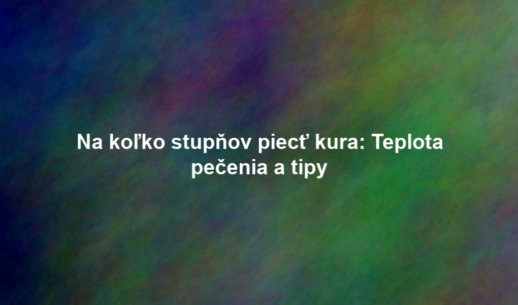 Na koľko stupňov piecť kura: Teplota pečenia a tipy