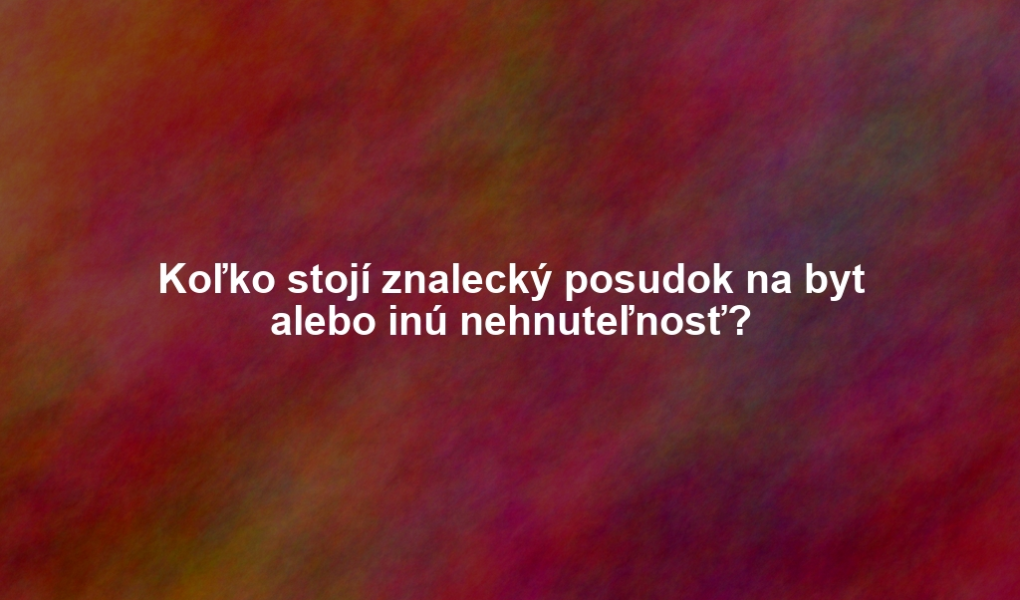 Koľko stojí znalecký posudok na byt alebo inú nehnuteľnosť?