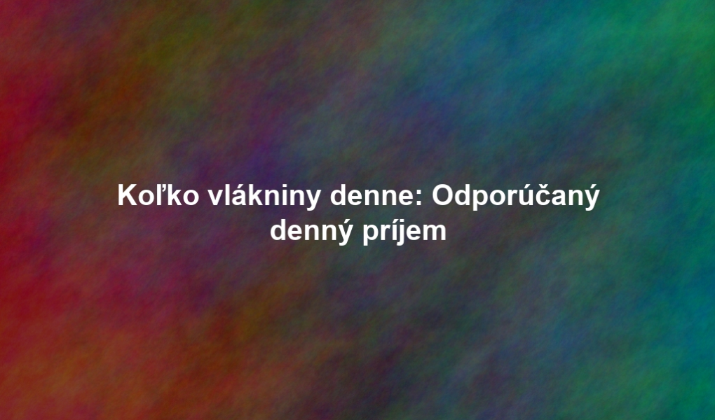 Koľko vlákniny denne: Odporúčaný denný príjem