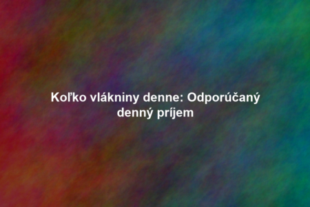 Koľko vlákniny denne: Odporúčaný denný príjem