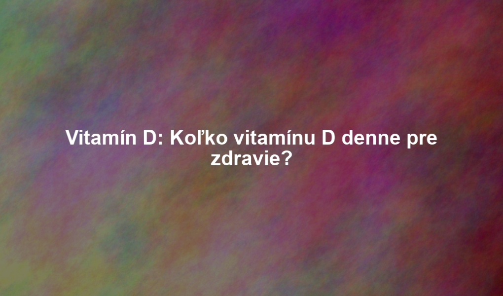 Vitamín D: Koľko vitamínu D denne pre zdravie?