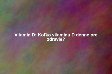 Vitamín D: Koľko vitamínu D denne pre zdravie?
