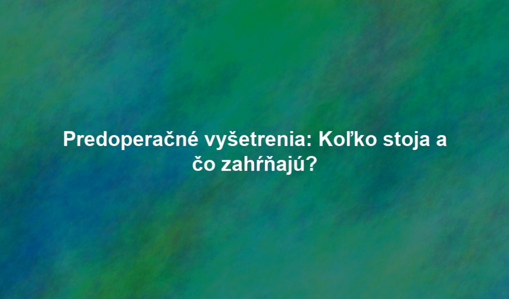 Predoperačné vyšetrenia: Koľko stoja a čo zahŕňajú?