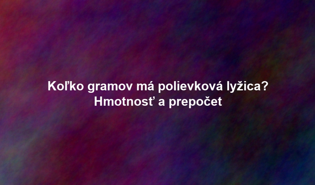Koľko gramov má polievková lyžica? Hmotnosť a prepočet