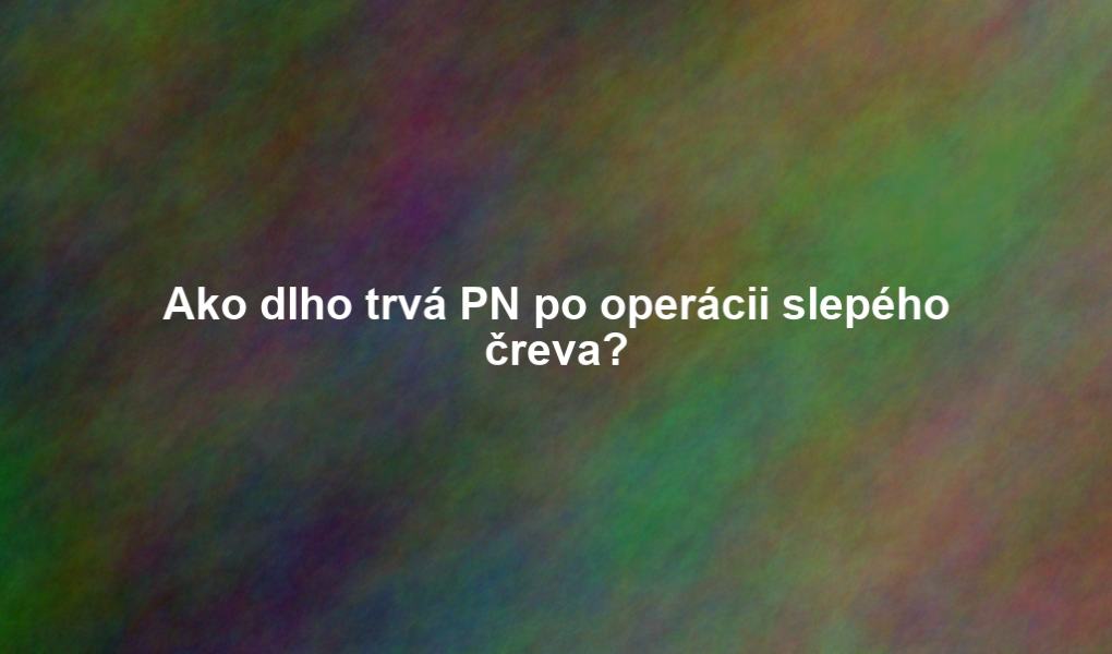 Ako dlho trvá PN po operácii slepého čreva?