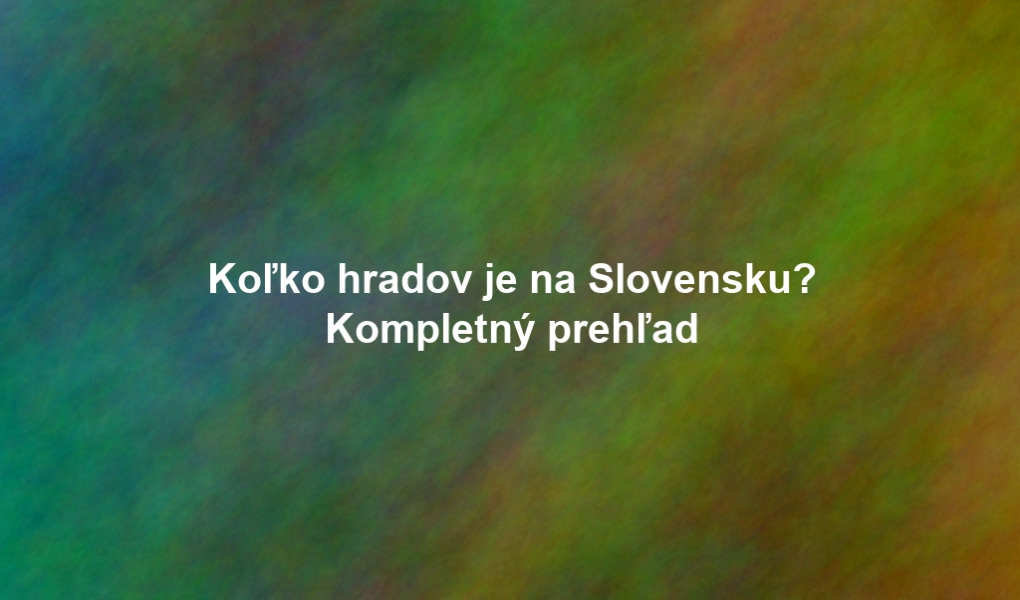 Koľko hradov je na Slovensku? Kompletný prehľad