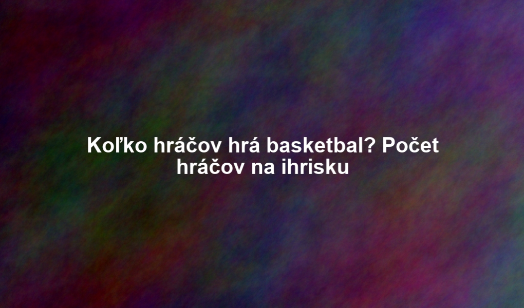 Koľko hráčov hrá basketbal? Počet hráčov na ihrisku
