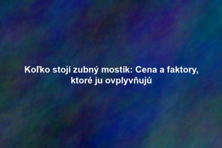 Koľko stojí zubný mostík: Cena a faktory, ktoré ju ovplyvňujú