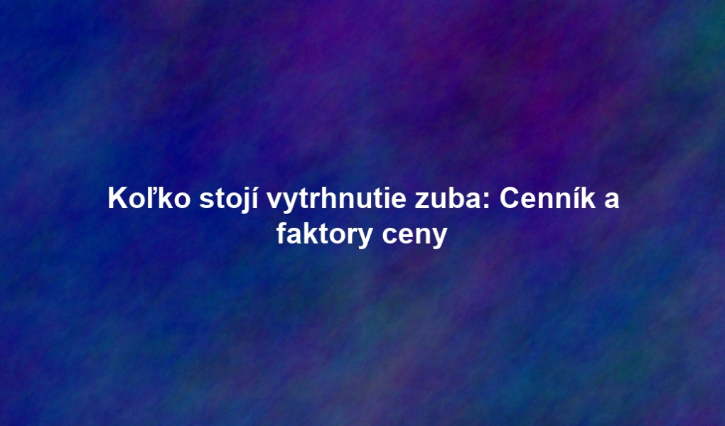 Koľko stojí vytrhnutie zuba: Cenník a faktory ceny