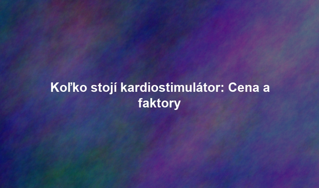 Koľko stojí kardiostimulátor: Cena a faktory