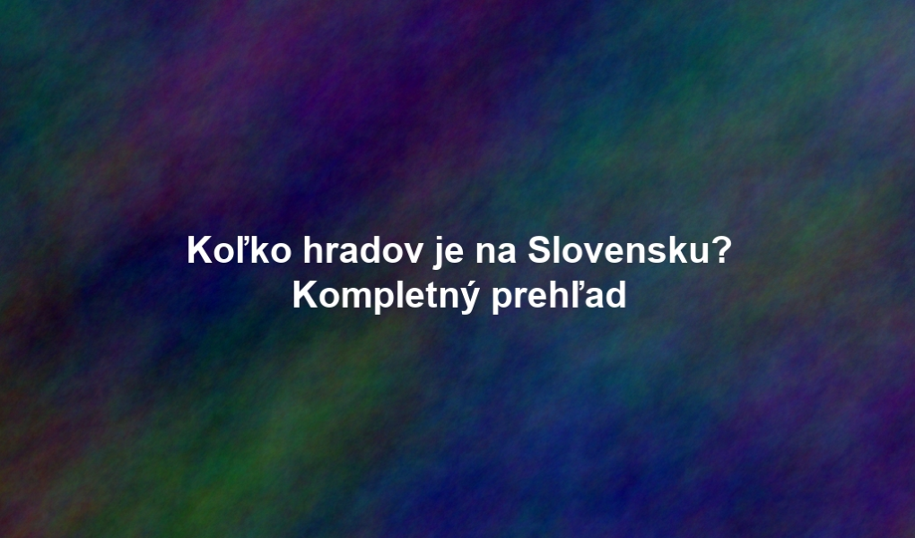Koľko hradov je na Slovensku? Kompletný prehľad