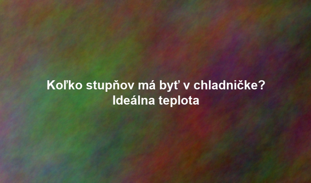 Koľko stupňov má byť v chladničke? Ideálna teplota