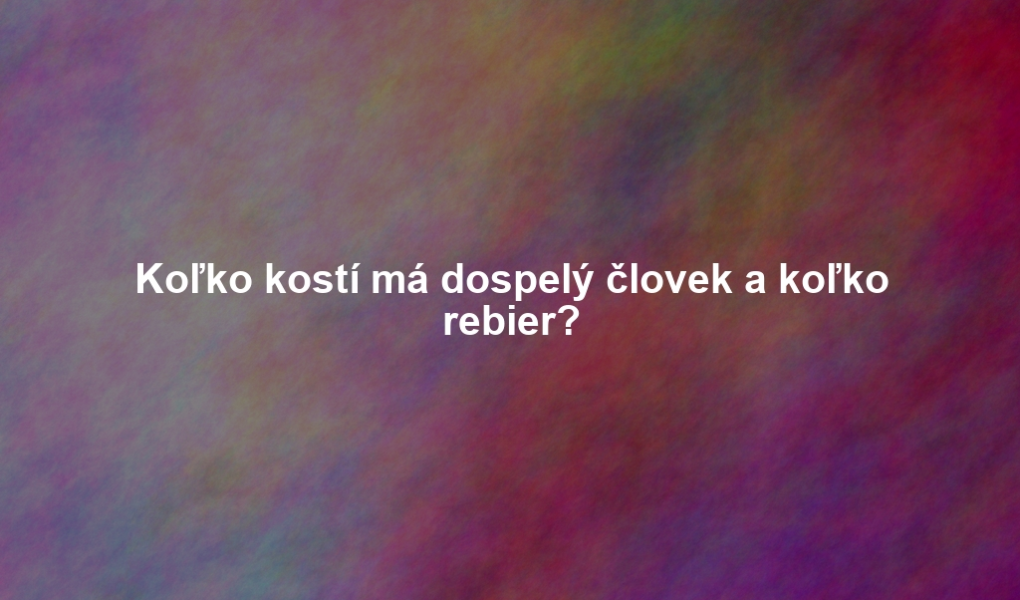 Koľko kostí má dospelý človek a koľko rebier?