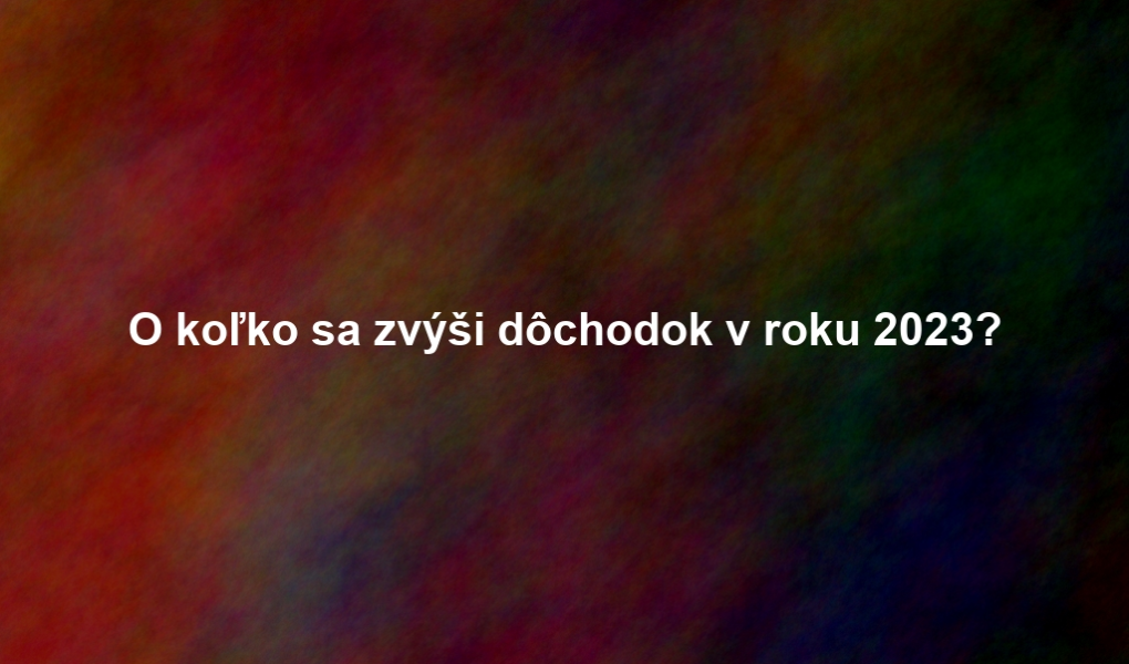 O koľko sa zvýši dôchodok v roku 2023?