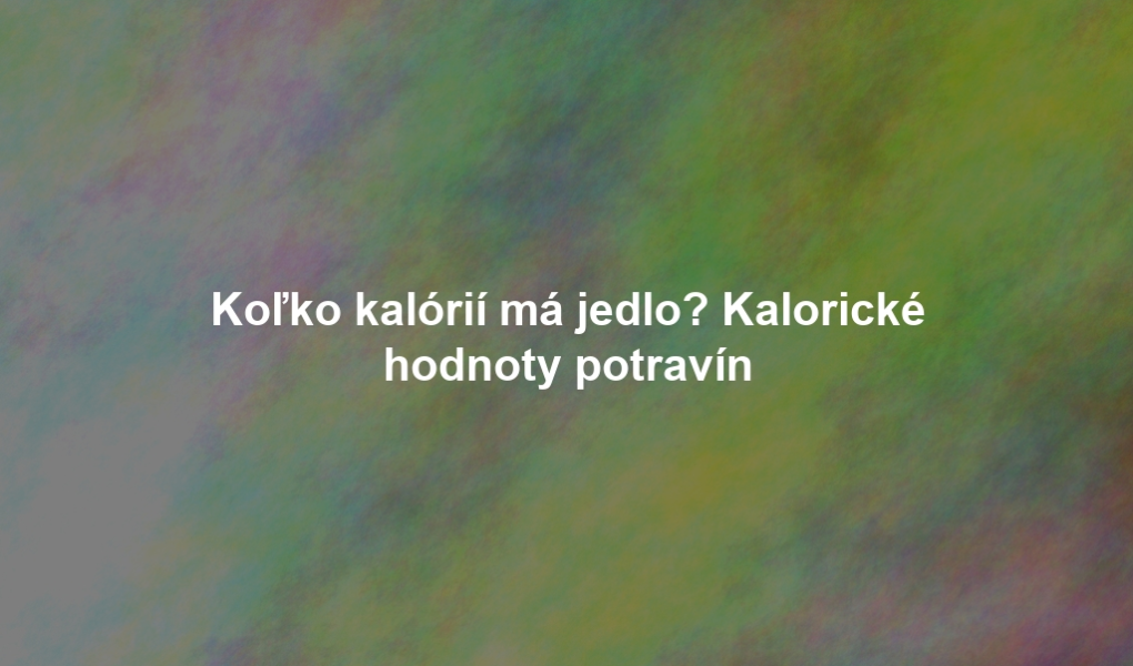 Koľko kalórií má jedlo? Kalorické hodnoty potravín
