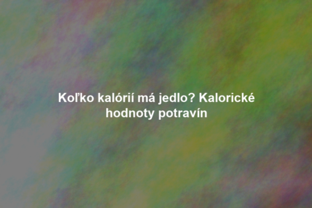 Koľko kalórií má jedlo? Kalorické hodnoty potravín
