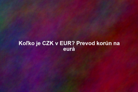 Koľko je CZK v EUR? Prevod korún na eurá